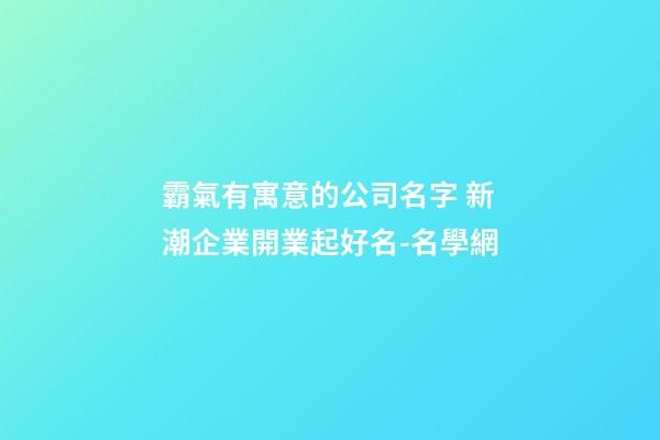 霸氣有寓意的公司名字 新潮企業開業起好名-名學網-第1張-公司起名-玄機派
